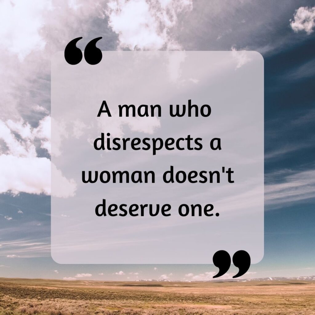 A man who disrespects a woman doesn't deserve one