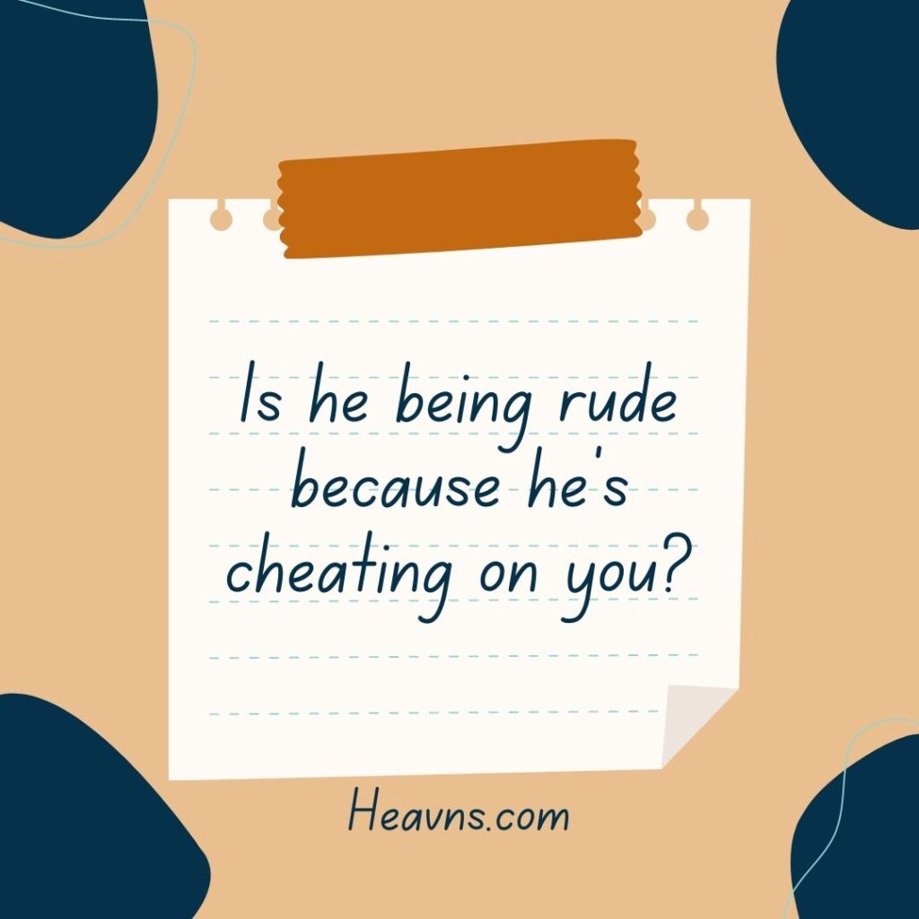 Is he being rude because he is cheating on you?