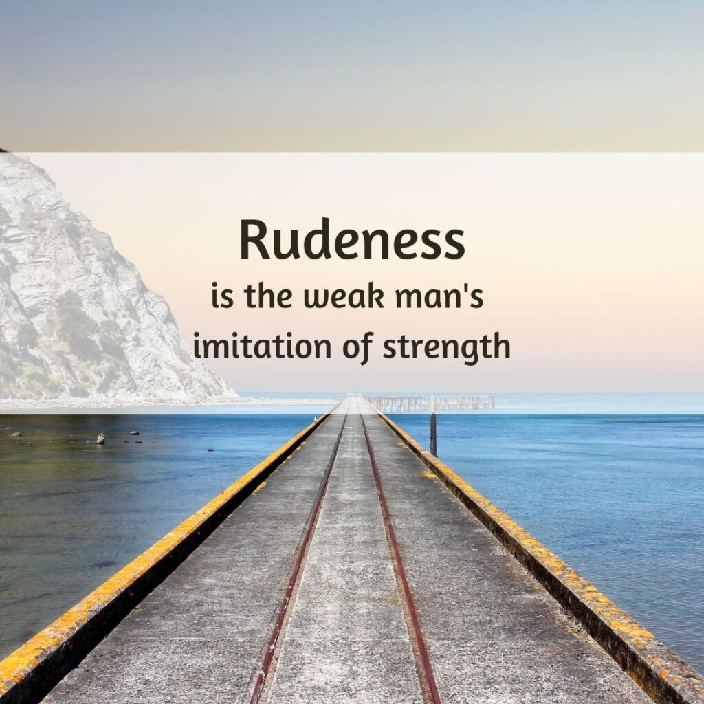 Rudeness is the weak mans imitation of strength